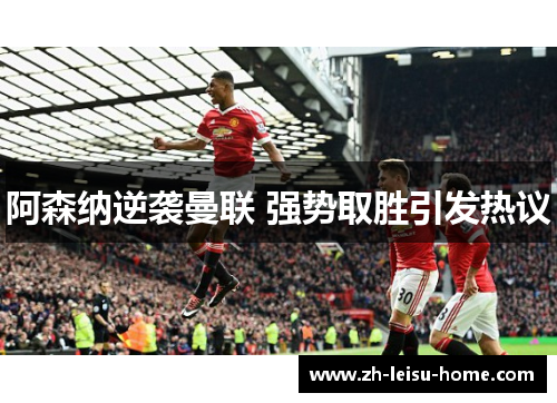 阿森纳逆袭曼联 强势取胜引发热议