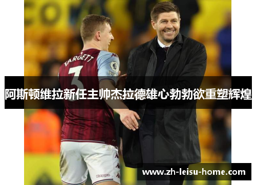 阿斯顿维拉新任主帅杰拉德雄心勃勃欲重塑辉煌