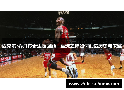 迈克尔·乔丹传奇生涯回顾：篮球之神如何创造历史与荣耀