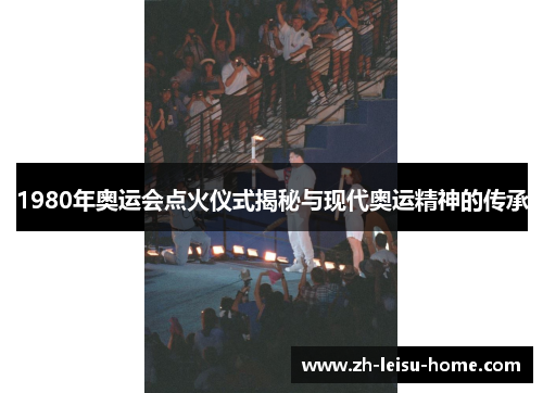1980年奥运会点火仪式揭秘与现代奥运精神的传承